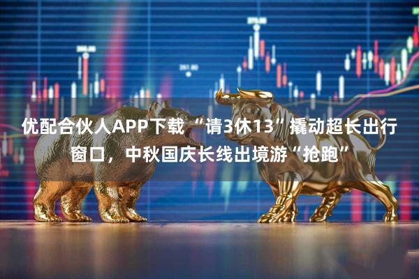优配合伙人APP下载 “请3休13”撬动超长出行窗口，中秋国庆长线出境游“抢跑”