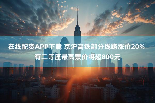 在线配资APP下载 京沪高铁部分线路涨价20% 有二等座最高票价将超800元